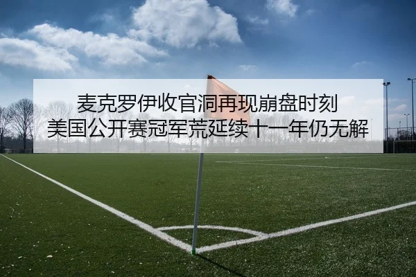麦克罗伊收官洞再现崩盘时刻 美国公开赛冠军荒延续十一年仍无解
